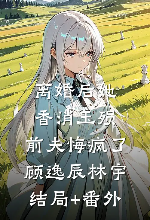 离婚后她香消玉殒，前夫悔疯了顾逸辰林宇结局+番外