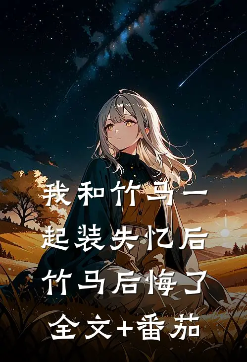 我和竹马一起装失忆后竹马后悔了全文+番茄