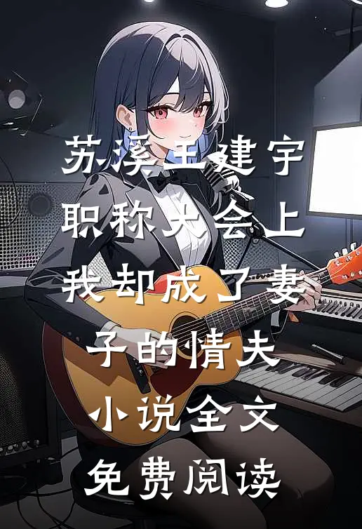 苏溪王建宇职称大会上，我却成了妻子的情夫小说全文免费阅读