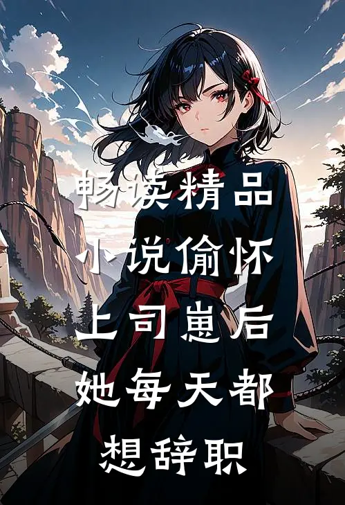 畅读精品小说偷怀上司崽后，她每天都想辞职