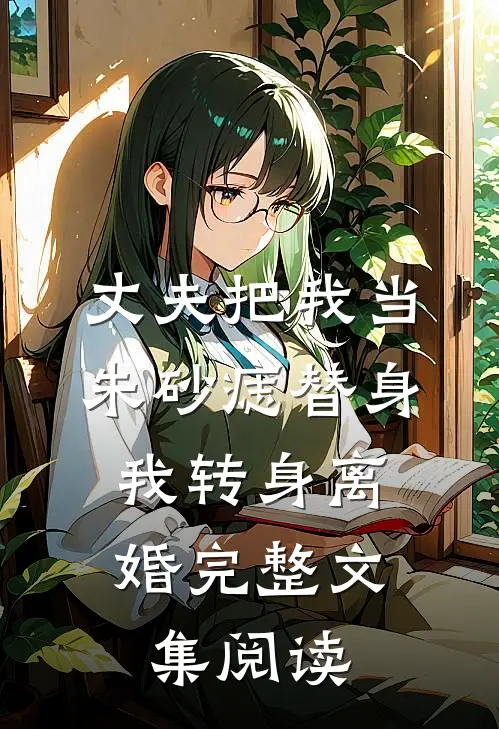 丈夫把我当朱砂痣替身，我转身离婚完整文集阅读