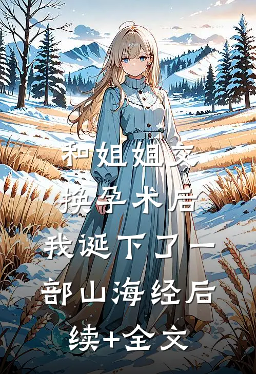 和姐姐交换孕术后 ，我诞下了一部山海经后续+全文