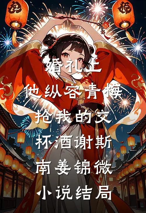 婚礼上，他纵容青梅抢我的交杯酒谢斯南姜锦微小说结局