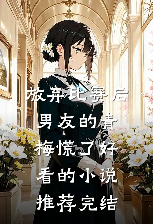 放弃比赛后，男友的青梅慌了好看的小说推荐完结