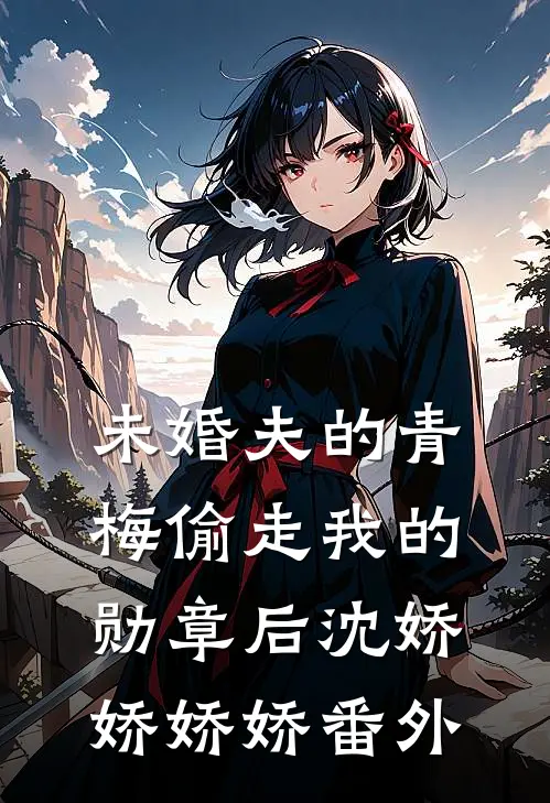 未婚夫的青梅偷走我的勋章后沈娇娇娇娇 番外