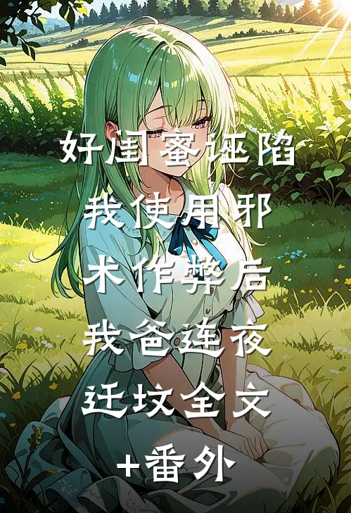 好闺蜜诬陷我使用邪术作弊后，我爸连夜迁坟全文+番外