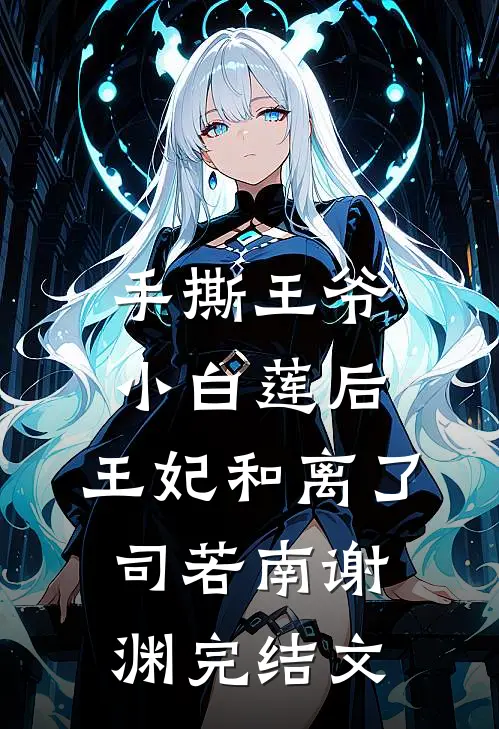 手撕王爷小白莲后，王妃和离了司若南谢渊完结文