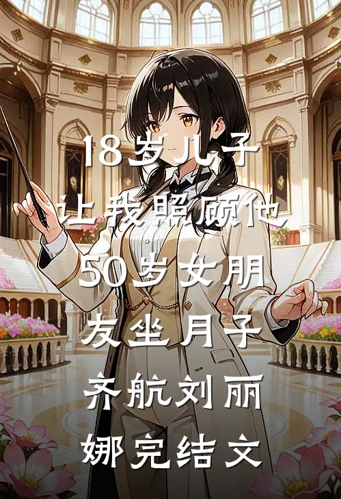 18岁儿子让我照顾他50岁女朋友坐月子齐航刘丽娜完结文