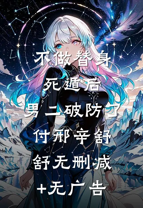 不做替身死遁后，男二破防了付邢辛舒舒无删减+无广告