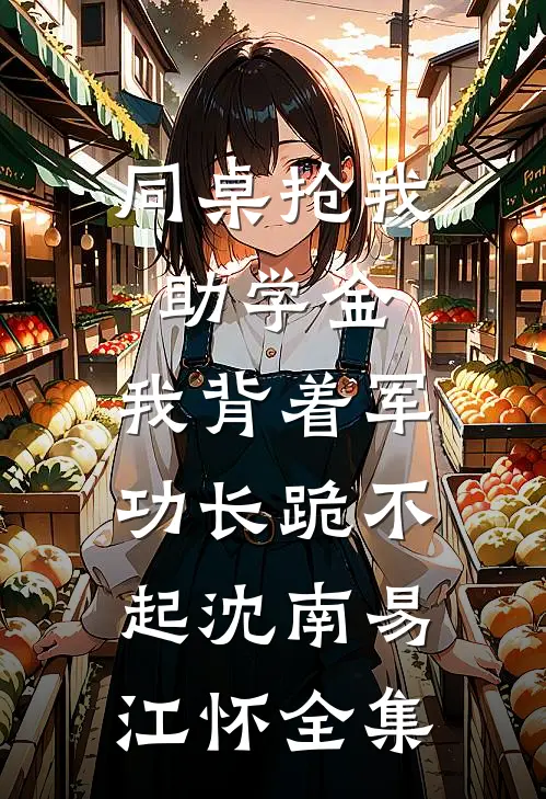同桌抢我助学金，我背着军功长跪不起沈南易江怀全集