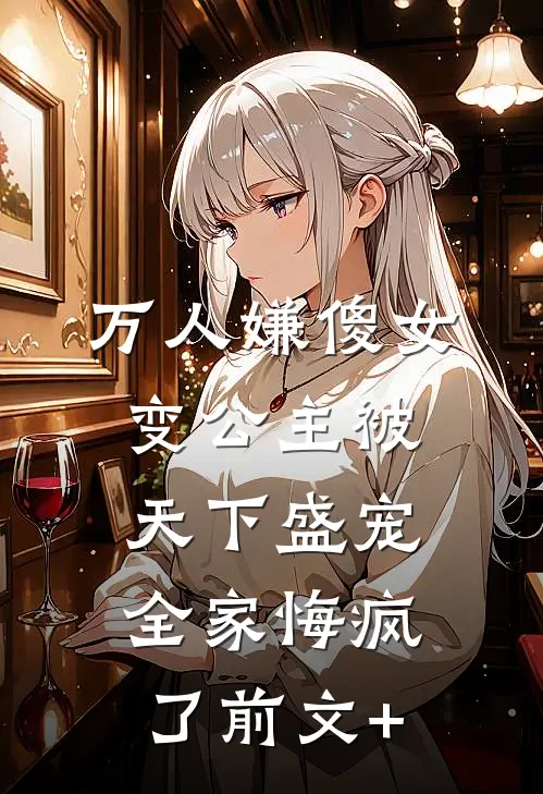 万人嫌傻女变公主被天下盛宠，全家悔疯了前文+