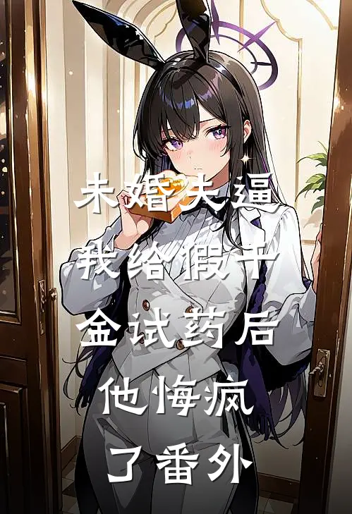 未婚夫逼我给假千金试药后，他悔疯了番外