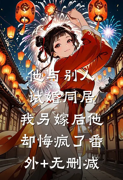 他与别人试婚同居，我另嫁后他却悔疯了番外+无删减