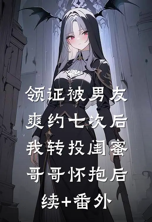 领证被男友爽约七次后，我转投闺蜜哥哥怀抱后续+番外