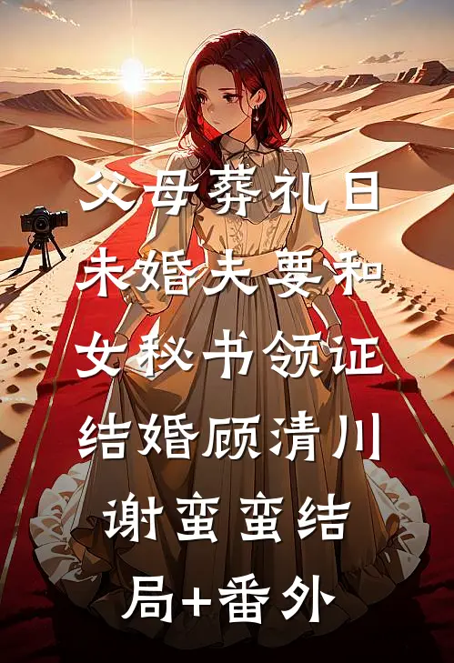 父母葬礼日，未婚夫要和女秘书领证结婚顾清川谢蛮蛮结局+番外