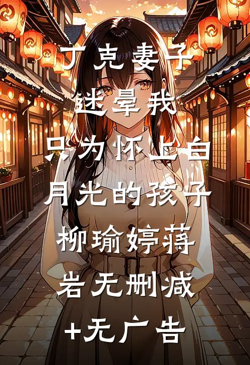 丁克妻子迷晕我，只为怀上白月光的孩子柳瑜婷蒋岩无删减+无广告