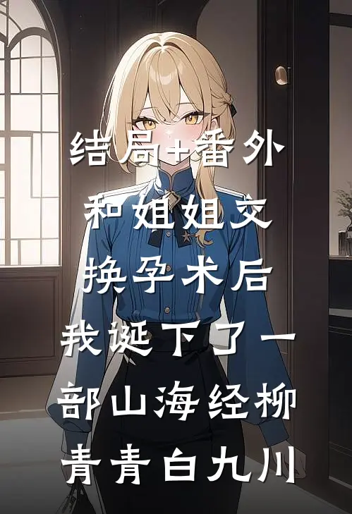结局+番外和姐姐交换孕术后 ，我诞下了一部山海经柳青青白九川