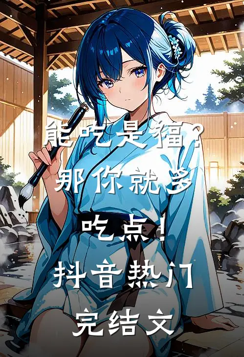 能吃是福？那你就多吃点！抖音热门完结文