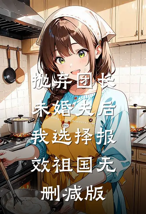抛弃团长未婚夫后，我选择报效祖国无删减版