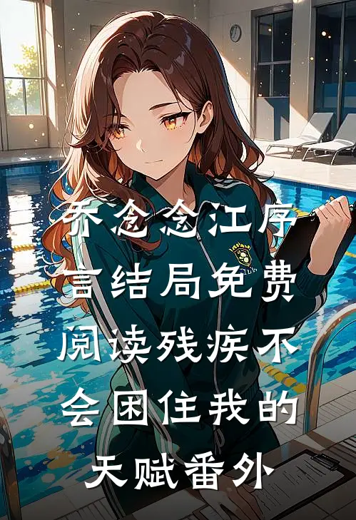 乔念念江序言结局免费阅读残疾不会困住我的天赋番外