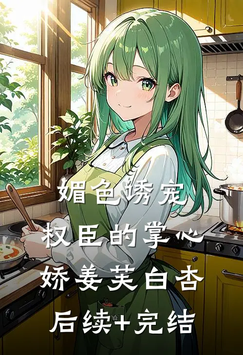 媚色诱宠：权臣的掌心娇姜芙白杏后续+完结