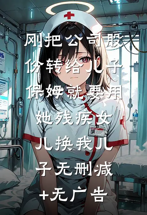 刚把公司股份转给儿子，保姆就要用她残疾女儿换我儿子无删减+无广告