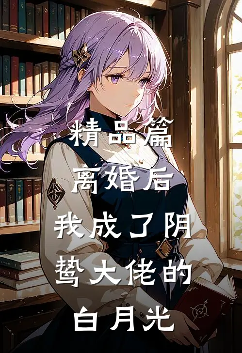 精品篇离婚后，我成了阴鸷大佬的白月光