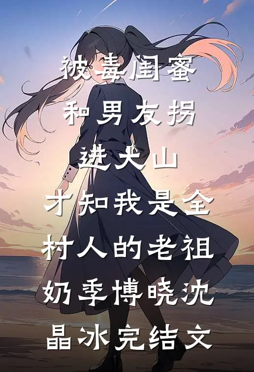 被毒闺蜜和男友拐进大山，才知我是全村人的老祖奶季博晓沈晶冰完结文