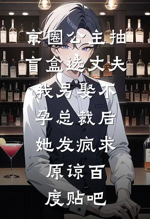 京圈公主抽盲盒选丈夫，我另娶不孕总裁后她发疯求原谅百度贴吧