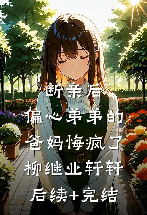断亲后，偏心弟弟的爸妈悔疯了柳继业轩轩后续+完结