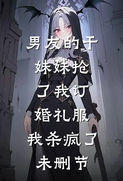 男友的干妹妹抢了我订婚礼服，我杀疯了未删节