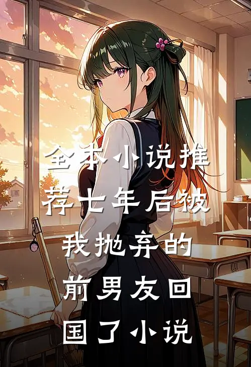全本小说推荐七年后被我抛弃的前男友回国了小说