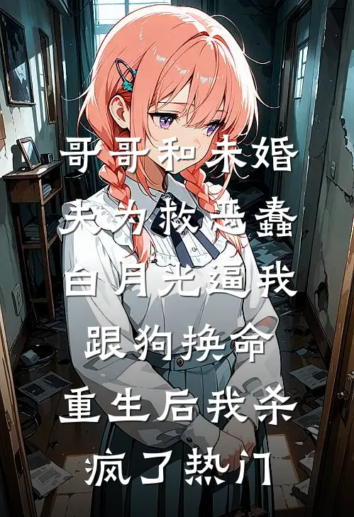 哥哥和未婚夫为救恶蠢白月光逼我跟狗换命，重生后我杀疯了热门