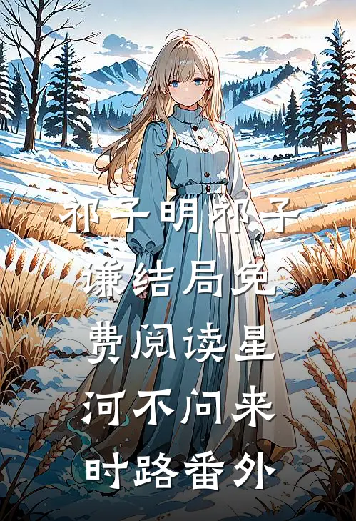 祁子明祁子谦结局免费阅读星河不问来时路番外