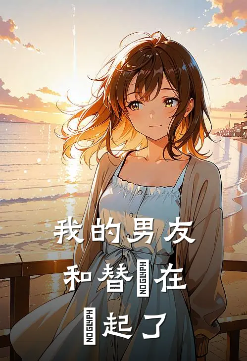 我的男友和替⾝在⼀起了