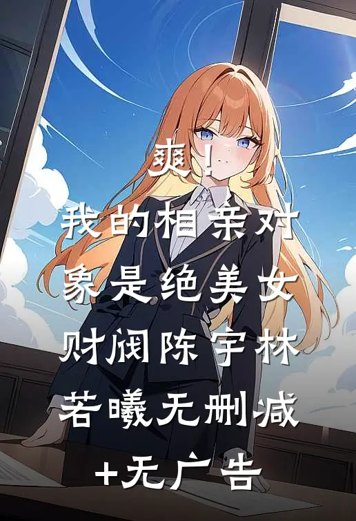 爽！我的相亲对象是绝美女财阀陈宇林若曦无删减+无广告