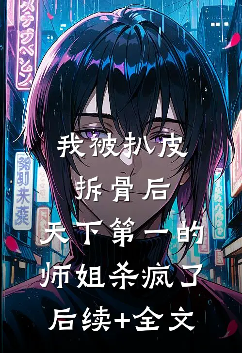 我被扒皮拆骨后，天下第一的师姐杀疯了后续+全文