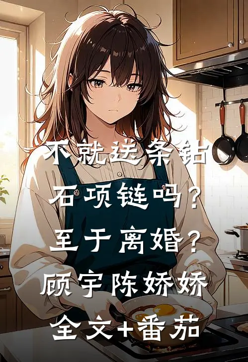 不就送条钻石项链吗？至于离婚？顾宇陈娇娇全文+番茄