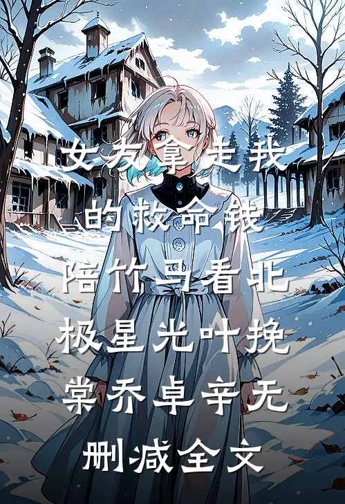 女友拿走我的救命钱，陪竹马看北极星光叶挽棠乔卓辛无删减全文