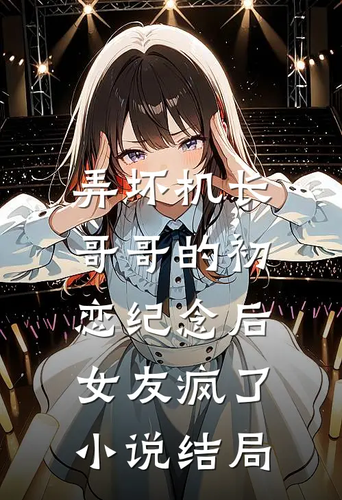 弄坏机长哥哥的初恋纪念后，女友疯了小说结局