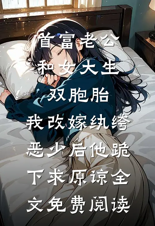 首富老公和女大生双胞胎，我改嫁纨绔恶少后他跪下求原谅全文免费阅读