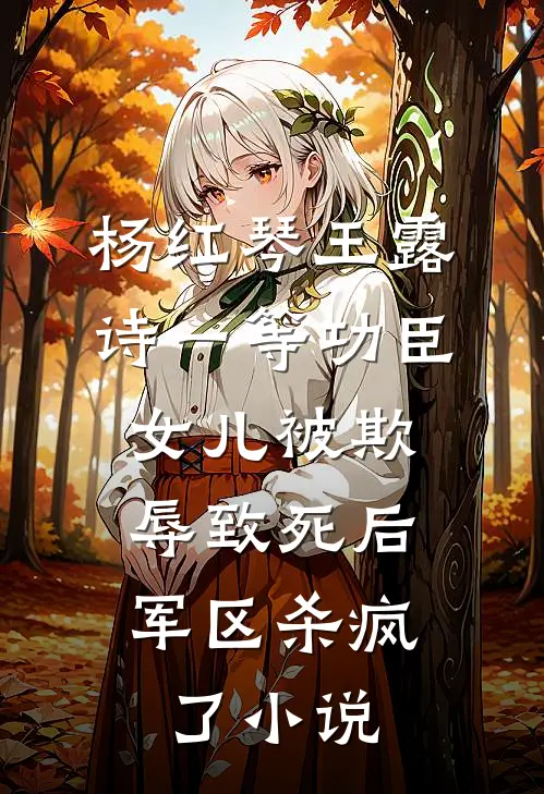 杨红琴王露诗一等功臣女儿被欺辱致死后，军区杀疯了小说