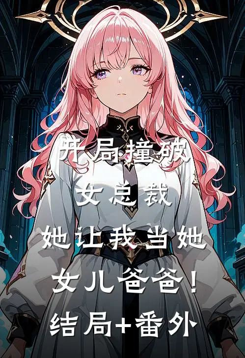 开局撞破女总裁，她让我当她女儿爸爸！结局+番外