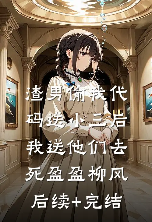 渣男偷我代码送小三后，我送他们去死盈盈柳风后续+完结