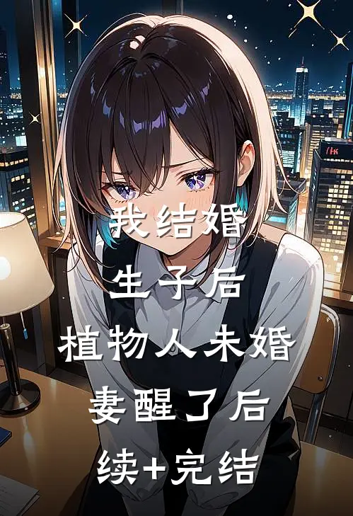 我结婚生子后，植物人未婚妻醒了后续+完结