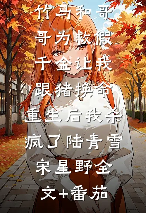 竹马和哥哥为救假千金让我跟猪换命，重生后我杀疯了陆青雪宋星野全文+番茄