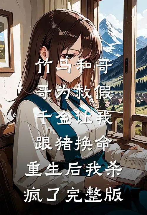 竹马和哥哥为救假千金让我跟猪换命，重生后我杀疯了完整版