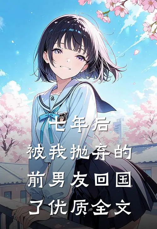 七年后，被我抛弃的前男友回国了优质全文
