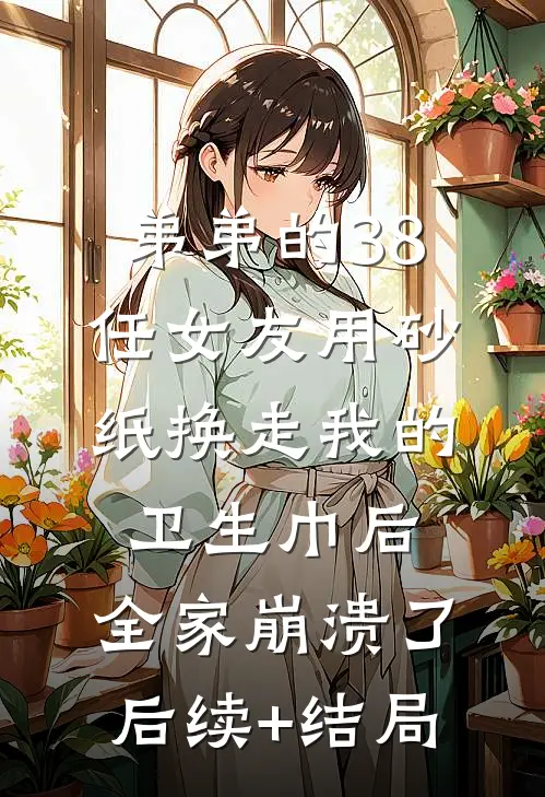 弟弟的38任女友用砂纸换走我的卫生巾后，全家崩溃了后续+结局