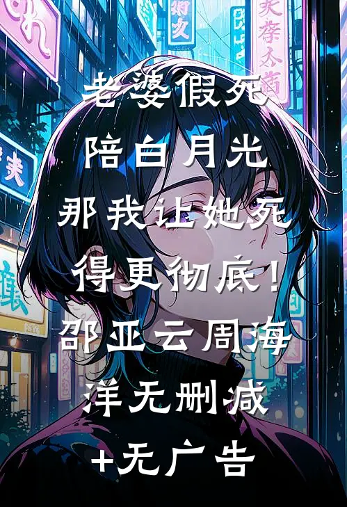 老婆假死陪白月光，那我让她死得更彻底！邵亚云周海洋无删减+无广告